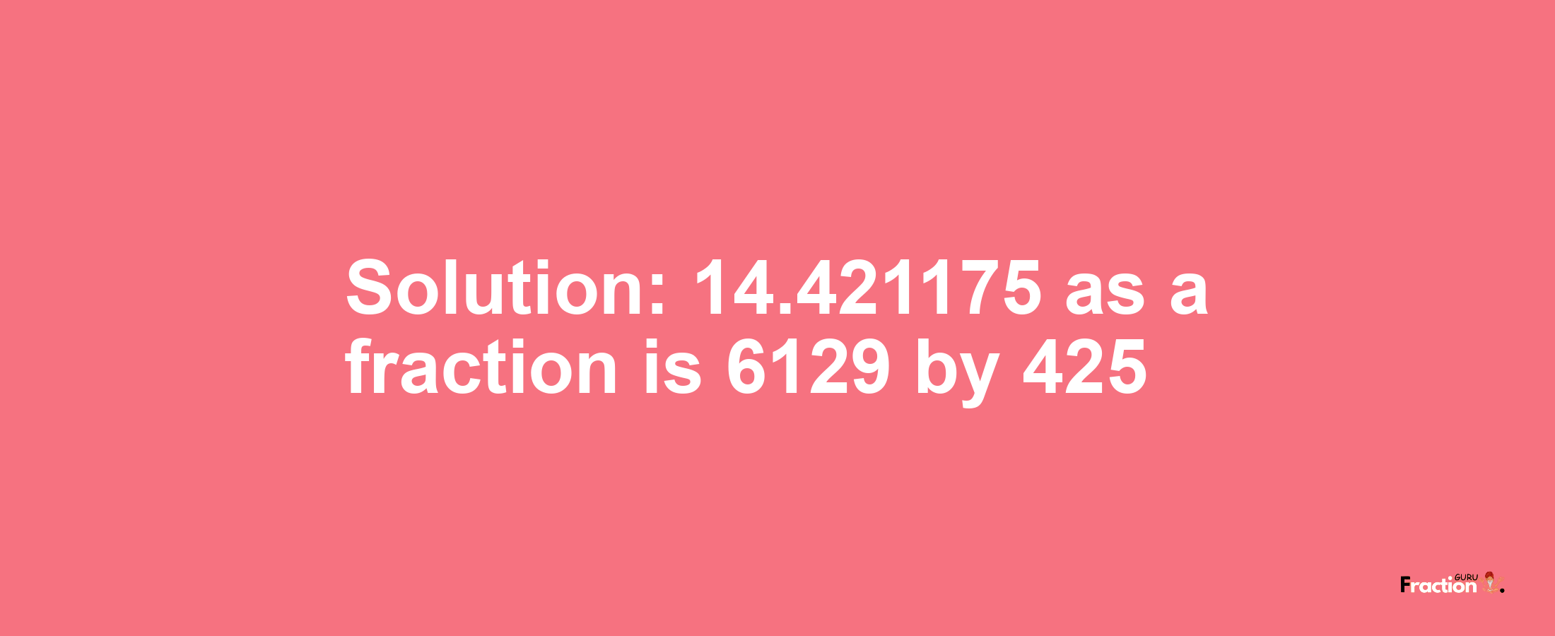 Solution:14.421175 as a fraction is 6129/425